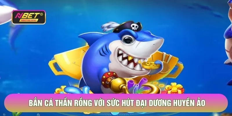 Bắn cá Thần rồng với sức hút đại dương huyền ảo 