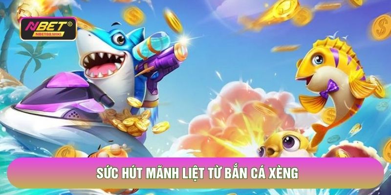 Sức hút mãnh liệt từ bắn cá xèng 